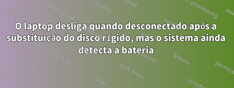 O laptop desliga quando desconectado após a substituição do disco rígido, mas o sistema ainda detecta a bateria