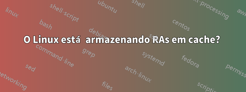 O Linux está armazenando RAs em cache?