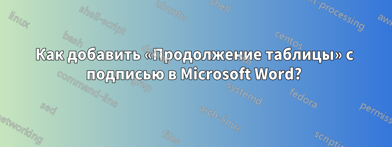 Как добавить «Продолжение таблицы» с подписью в Microsoft Word?