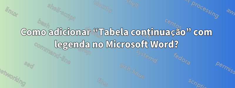 Como adicionar “Tabela continuação” com legenda no Microsoft Word?