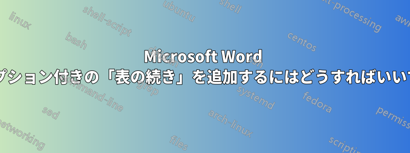 Microsoft Word でキャプション付きの「表の続き」を追加するにはどうすればいいですか?