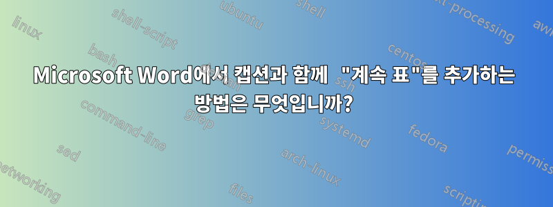 Microsoft Word에서 캡션과 함께 "계속 표"를 추가하는 방법은 무엇입니까?