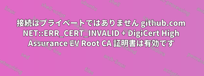 接続はプライベートではありません github.com NET::ERR_CERT_INVALID + DigiCert High Assurance EV Root CA 証明書は有効です