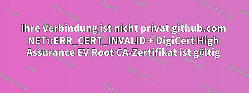 Ihre Verbindung ist nicht privat github.com NET::ERR_CERT_INVALID + DigiCert High Assurance EV Root CA-Zertifikat ist gültig