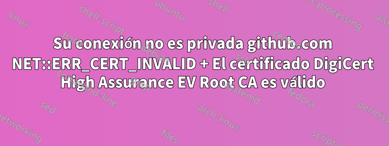 Su conexión no es privada github.com NET::ERR_CERT_INVALID + El certificado DigiCert High Assurance EV Root CA es válido