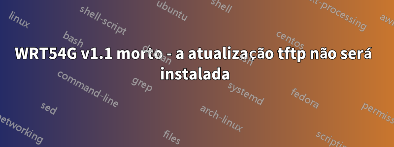 WRT54G v1.1 morto - a atualização tftp não será instalada