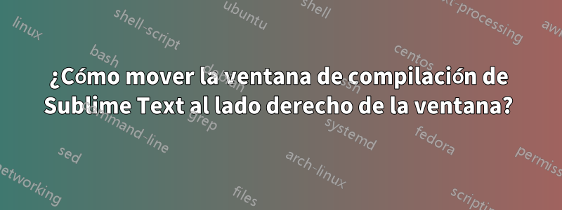 ¿Cómo mover la ventana de compilación de Sublime Text al lado derecho de la ventana?