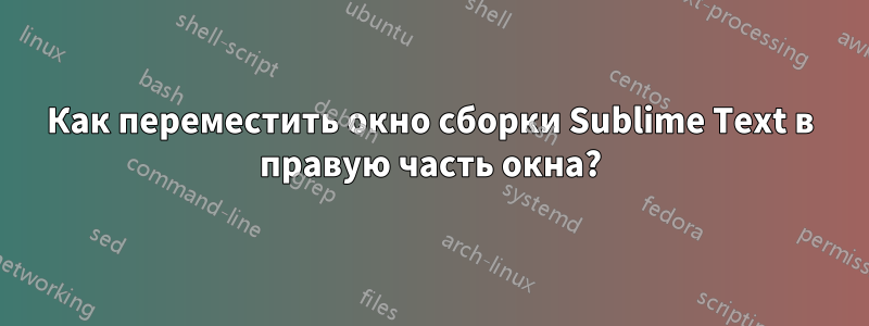 Как переместить окно сборки Sublime Text в правую часть окна?