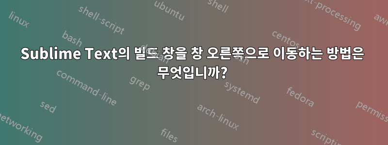 Sublime Text의 빌드 창을 창 오른쪽으로 이동하는 방법은 무엇입니까?