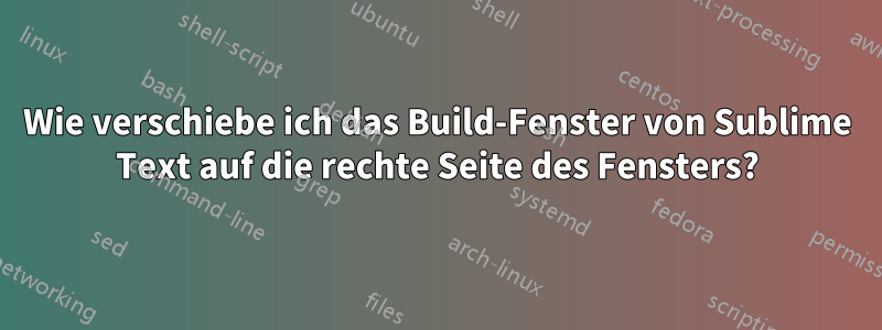 Wie verschiebe ich das Build-Fenster von Sublime Text auf die rechte Seite des Fensters?