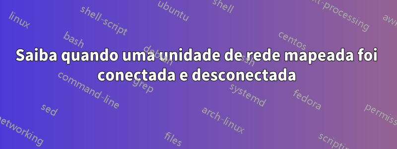 Saiba quando uma unidade de rede mapeada foi conectada e desconectada