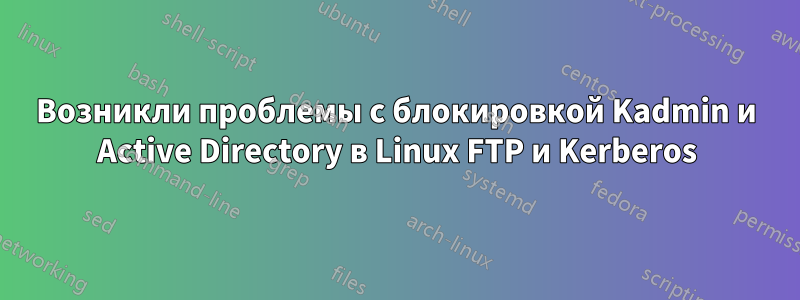 Возникли проблемы с блокировкой Kadmin и Active Directory в Linux FTP и Kerberos