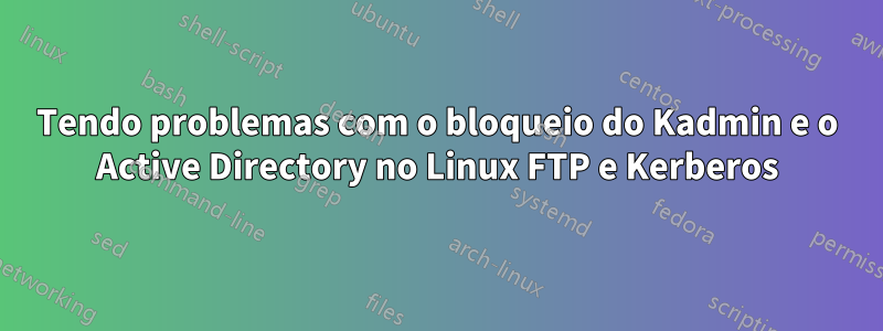 Tendo problemas com o bloqueio do Kadmin e o Active Directory no Linux FTP e Kerberos