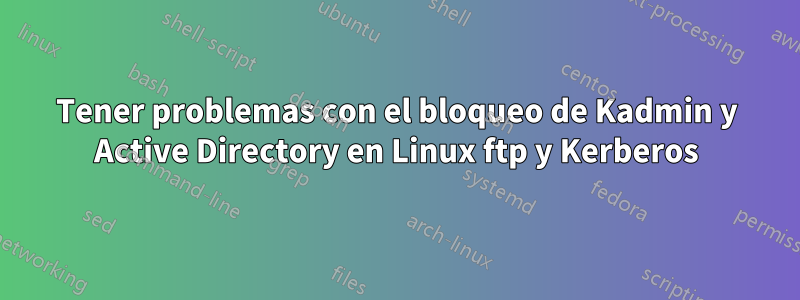 Tener problemas con el bloqueo de Kadmin y Active Directory en Linux ftp y Kerberos