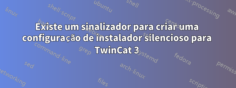 Existe um sinalizador para criar uma configuração de instalador silencioso para TwinCat 3