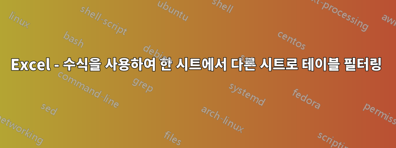 Excel - 수식을 사용하여 한 시트에서 다른 시트로 테이블 필터링