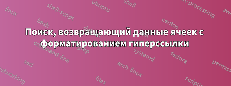 Поиск, возвращающий данные ячеек с форматированием гиперссылки