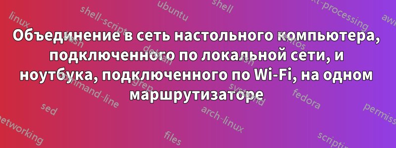 Объединение в сеть настольного компьютера, подключенного по локальной сети, и ноутбука, подключенного по Wi-Fi, на одном маршрутизаторе