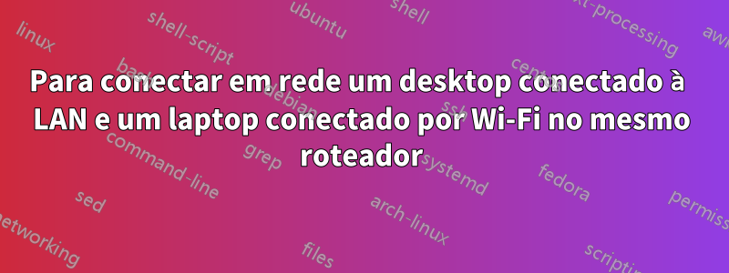 Para conectar em rede um desktop conectado à LAN e um laptop conectado por Wi-Fi no mesmo roteador