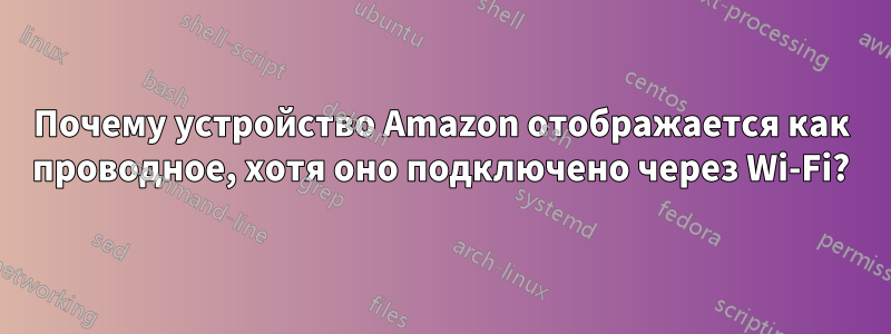 Почему устройство Amazon отображается как проводное, хотя оно подключено через Wi-Fi?