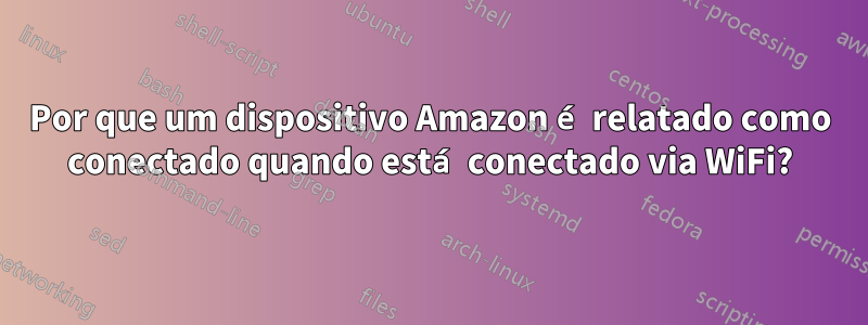 Por que um dispositivo Amazon é relatado como conectado quando está conectado via WiFi?