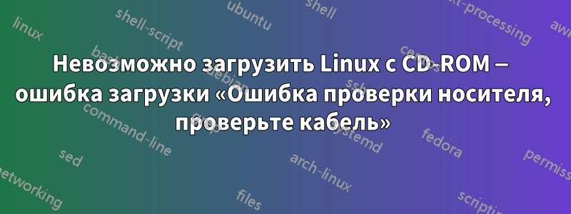 Невозможно загрузить Linux с CD-ROM — ошибка загрузки «Ошибка проверки носителя, проверьте кабель»