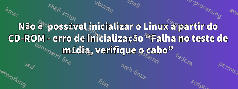 Não é possível inicializar o Linux a partir do CD-ROM - erro de inicialização “Falha no teste de mídia, verifique o cabo”