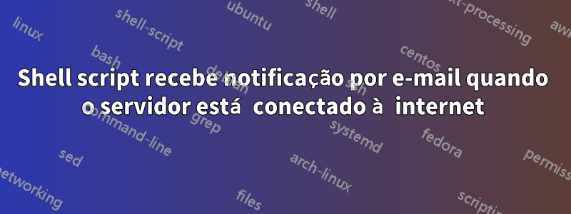 Shell script recebe notificação por e-mail quando o servidor está conectado à internet