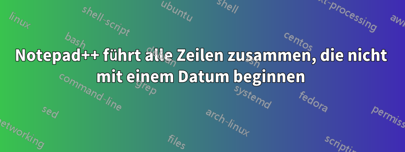 Notepad++ führt alle Zeilen zusammen, die nicht mit einem Datum beginnen