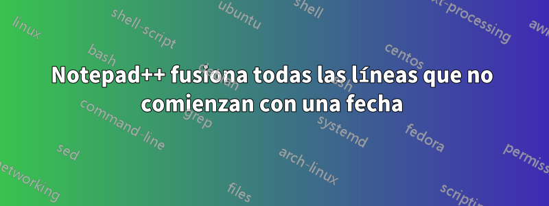 Notepad++ fusiona todas las líneas que no comienzan con una fecha