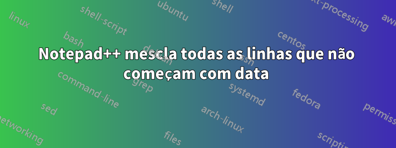 Notepad++ mescla todas as linhas que não começam com data