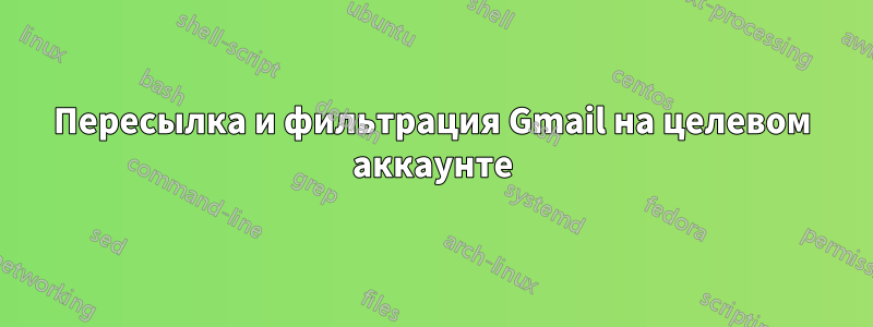 Пересылка и фильтрация Gmail на целевом аккаунте