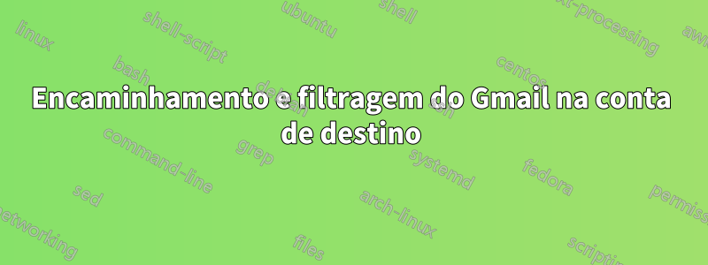 Encaminhamento e filtragem do Gmail na conta de destino