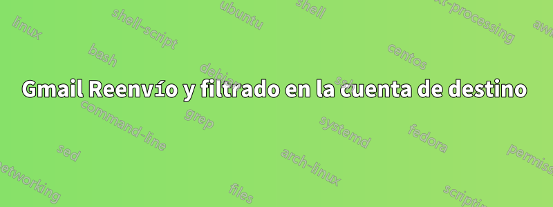 Gmail Reenvío y filtrado en la cuenta de destino