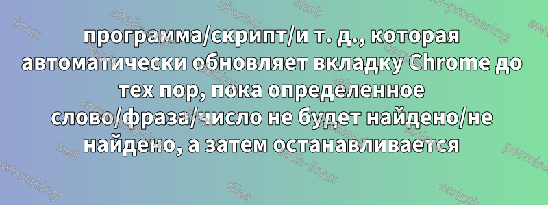 программа/скрипт/и т. д., которая автоматически обновляет вкладку Chrome до тех пор, пока определенное слово/фраза/число не будет найдено/не найдено, а затем останавливается