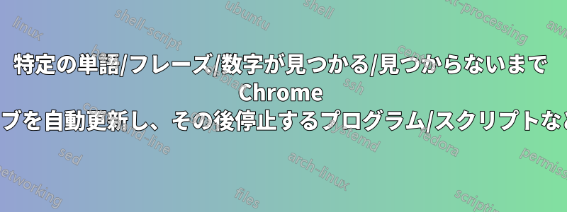 特定の単語/フレーズ/数字が見つかる/見つからないまで Chrome タブを自動更新し、その後停止するプログラム/スクリプトなど