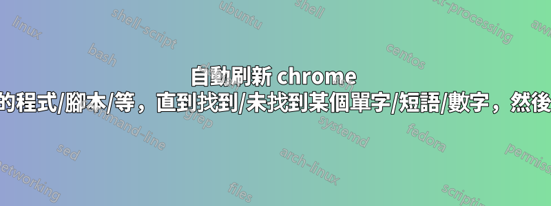 自動刷新 chrome 標籤的程式/腳本/等，直到找到/未找到某個單字/短語/數字，然後停止