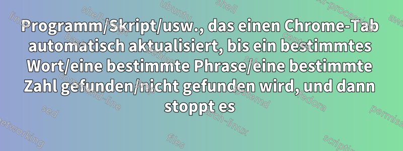 Programm/Skript/usw., das einen Chrome-Tab automatisch aktualisiert, bis ein bestimmtes Wort/eine bestimmte Phrase/eine bestimmte Zahl gefunden/nicht gefunden wird, und dann stoppt es