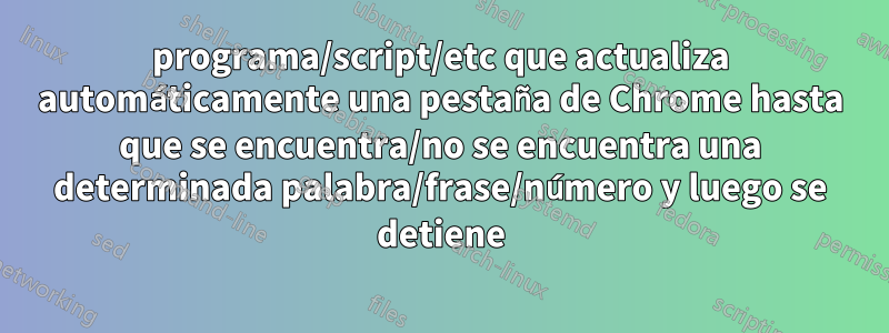 programa/script/etc que actualiza automáticamente una pestaña de Chrome hasta que se encuentra/no se encuentra una determinada palabra/frase/número y luego se detiene