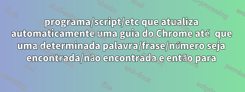 programa/script/etc que atualiza automaticamente uma guia do Chrome até que uma determinada palavra/frase/número seja encontrada/não encontrada e então para