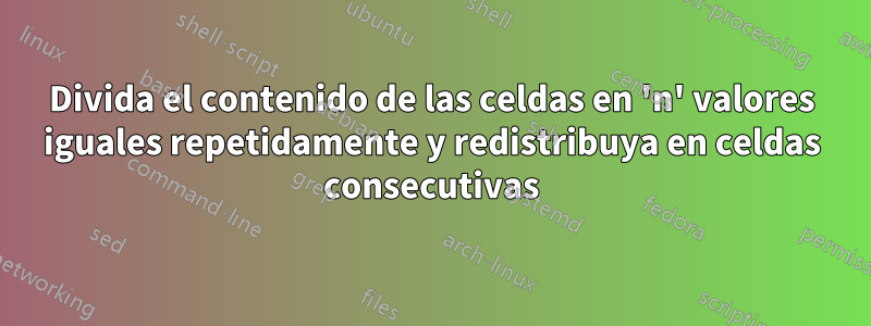 Divida el contenido de las celdas en 'n' valores iguales repetidamente y redistribuya en celdas consecutivas