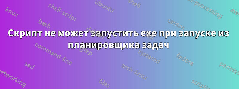 Скрипт не может запустить exe при запуске из планировщика задач