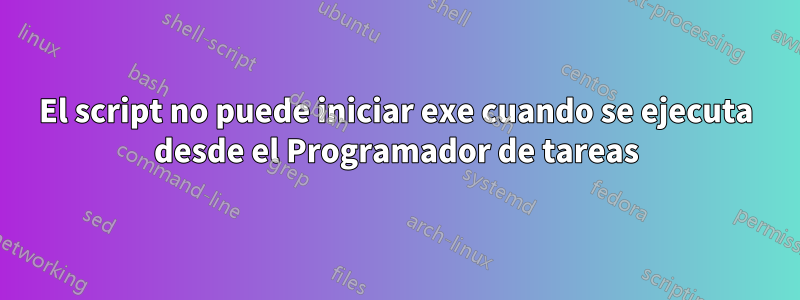 El script no puede iniciar exe cuando se ejecuta desde el Programador de tareas