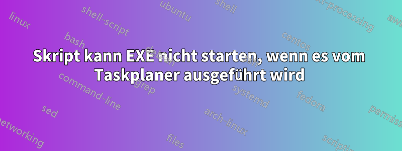 Skript kann EXE nicht starten, wenn es vom Taskplaner ausgeführt wird