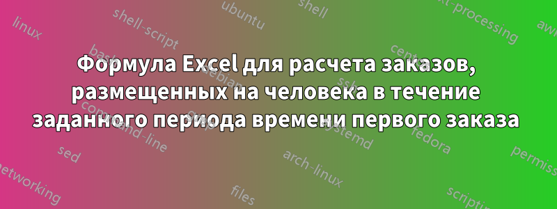 Формула Excel для расчета заказов, размещенных на человека в течение заданного периода времени первого заказа