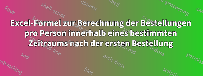 Excel-Formel zur Berechnung der Bestellungen pro Person innerhalb eines bestimmten Zeitraums nach der ersten Bestellung