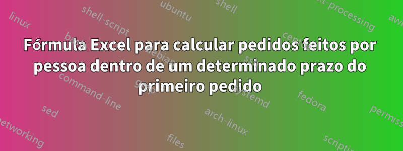 Fórmula Excel para calcular pedidos feitos por pessoa dentro de um determinado prazo do primeiro pedido