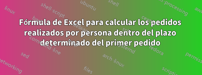 Fórmula de Excel para calcular los pedidos realizados por persona dentro del plazo determinado del primer pedido