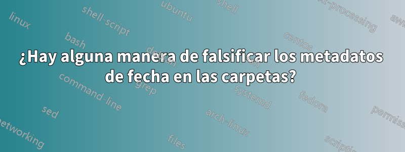 ¿Hay alguna manera de falsificar los metadatos de fecha en las carpetas?