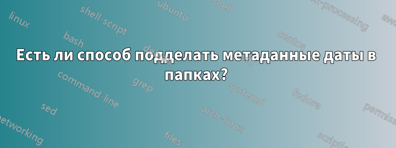 Есть ли способ подделать метаданные даты в папках?